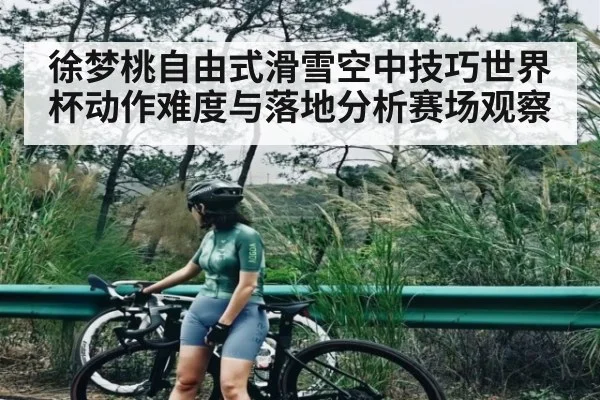 徐梦桃自由式滑雪空中技巧世界杯动作难度与落地分析赛场观察