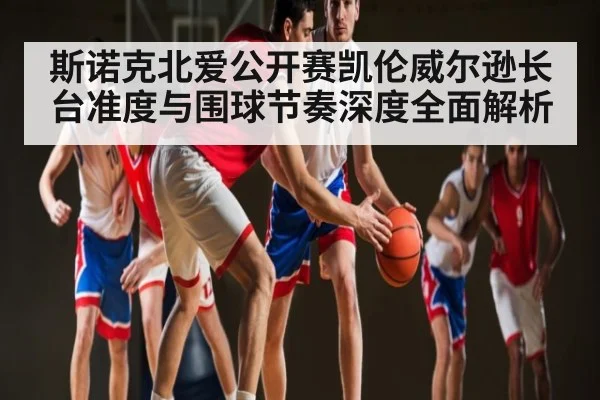 斯诺克北爱公开赛凯伦威尔逊长台准度与围球节奏深度全面解析