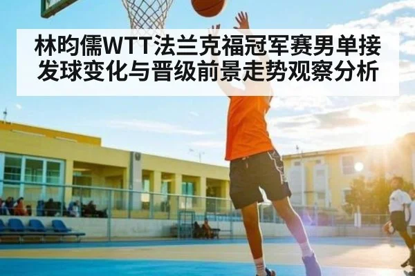 林昀儒WTT法兰克福冠军赛男单接发球变化与晋级前景走势观察分析