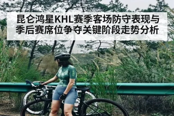 昆仑鸿星KHL赛季客场防守表现与季后赛席位争夺关键阶段走势分析
